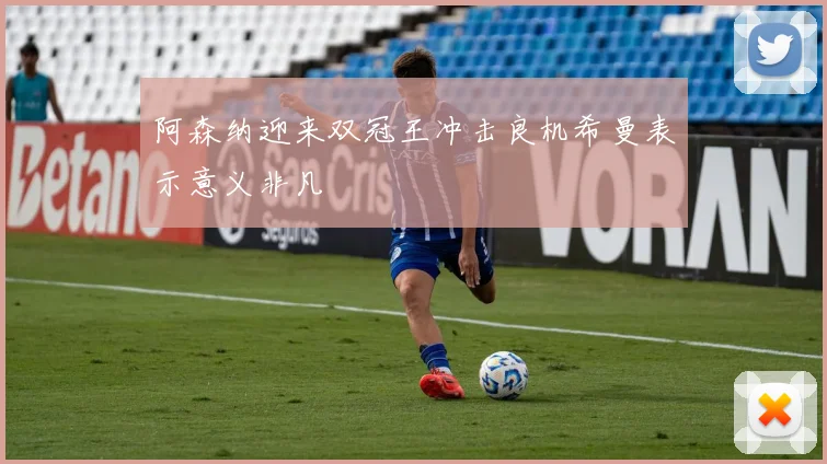 阿森纳迎来双冠王冲击良机希曼表示意义非凡