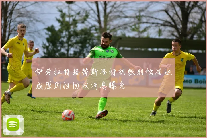 伊劳拉将接替斯洛特执教利物浦达成原则性协议消息曝光