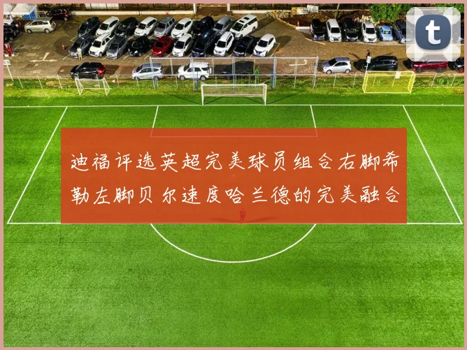 迪福评选英超完美球员组合右脚希勒左脚贝尔速度哈兰德的完美融合