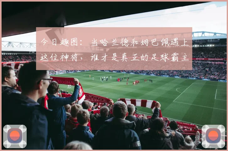 今日趣图：当哈兰德和姆巴佩遇上这位神将，谁才是真正的足球霸主
