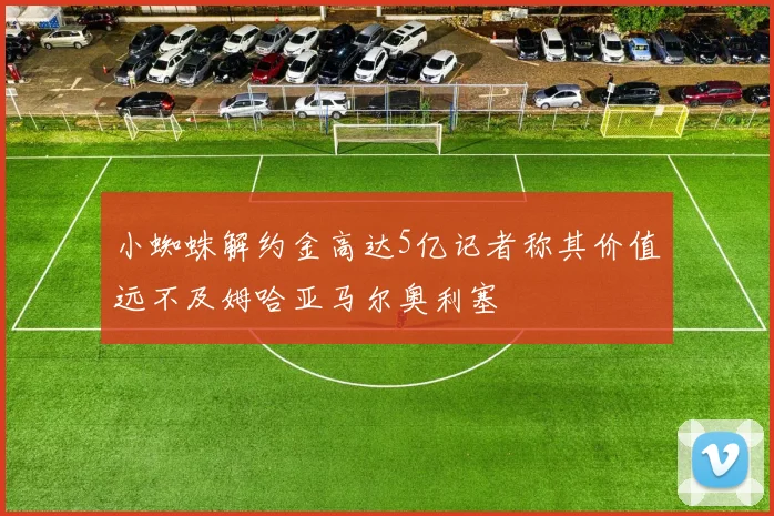 小蜘蛛解约金高达5亿记者称其价值远不及姆哈亚马尔奥利塞