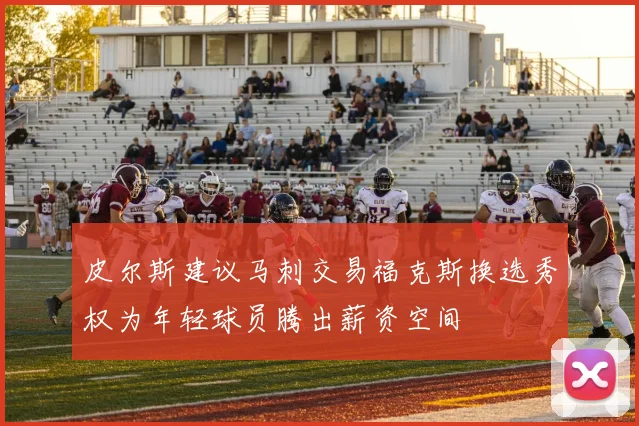 皮尔斯建议马刺交易福克斯换选秀权为年轻球员腾出薪资空间