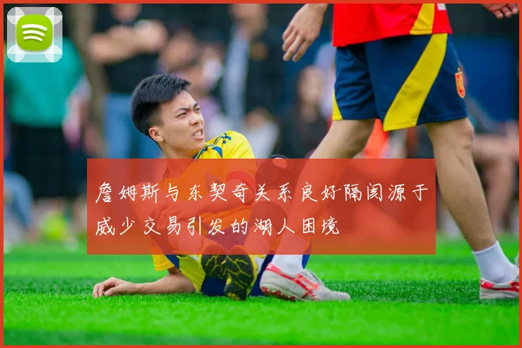 詹姆斯与东契奇关系良好隔阂源于威少交易引发的湖人困境