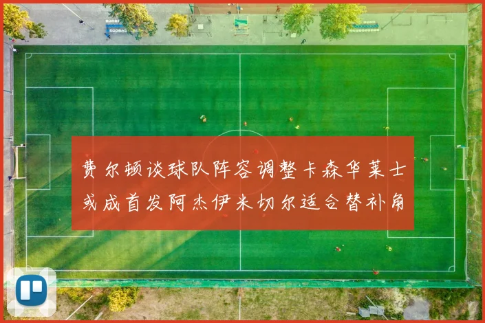 费尔顿谈球队阵容调整卡森华莱士或成首发阿杰伊米切尔适合替补角色