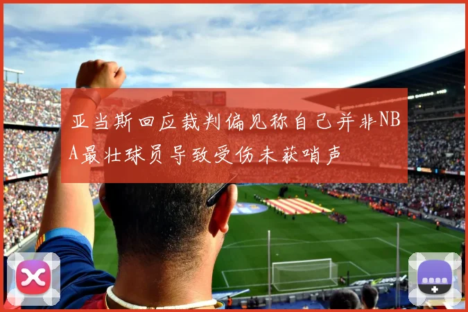 亚当斯回应裁判偏见称自己并非NBA最壮球员导致受伤未获哨声
