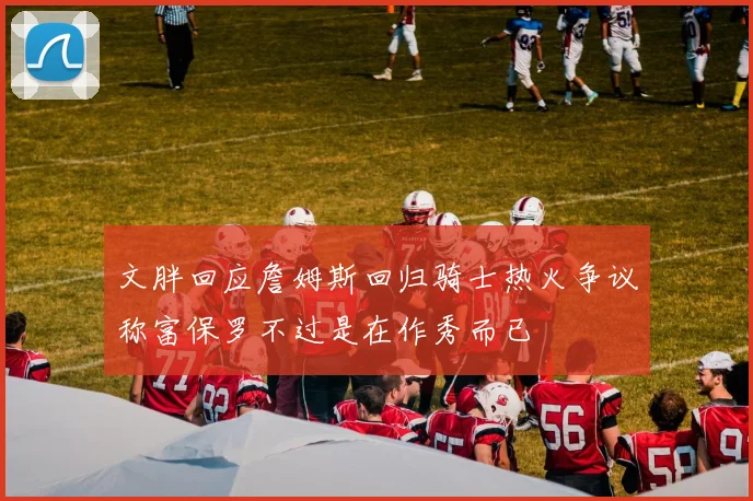 文胖回应詹姆斯回归骑士热火争议称富保罗不过是在作秀而已