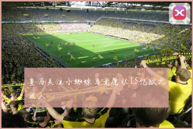 皇马关注小蜘蛛马竞愿以15亿欧元放人
