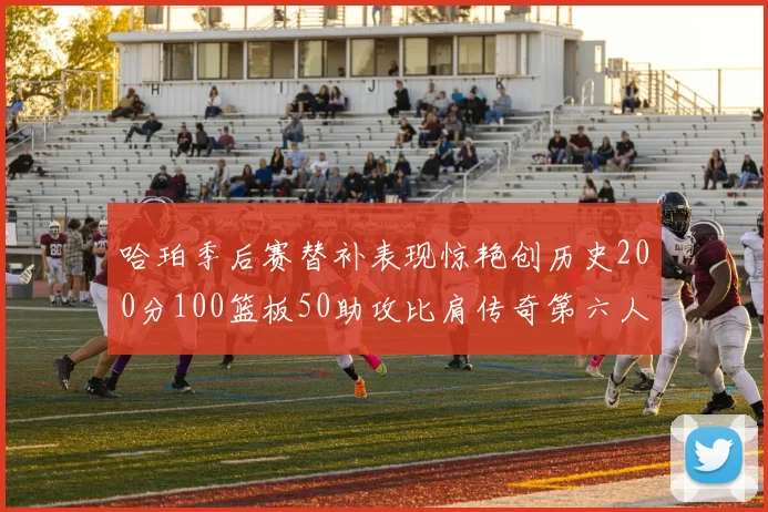 哈珀季后赛替补表现惊艳创历史200分100篮板50助攻比肩传奇第六人