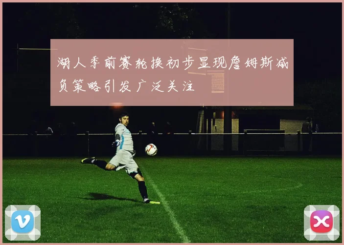 湖人季前赛轮换初步显现詹姆斯减负策略引发广泛关注