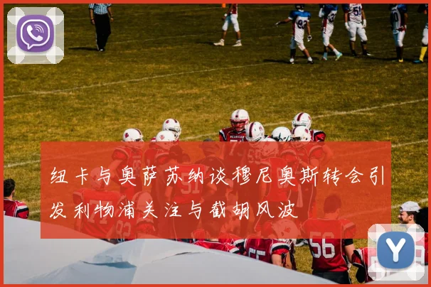 纽卡与奥萨苏纳谈穆尼奥斯转会引发利物浦关注与截胡风波