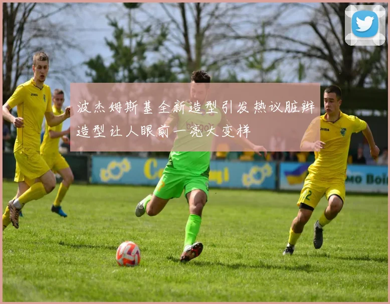 波杰姆斯基全新造型引发热议脏辫造型让人眼前一亮大变样