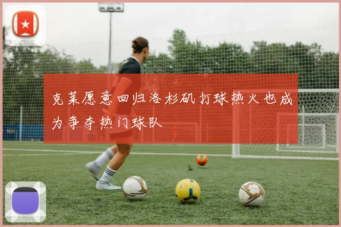 克莱愿意回归洛杉矶打球热火也成为争夺热门球队