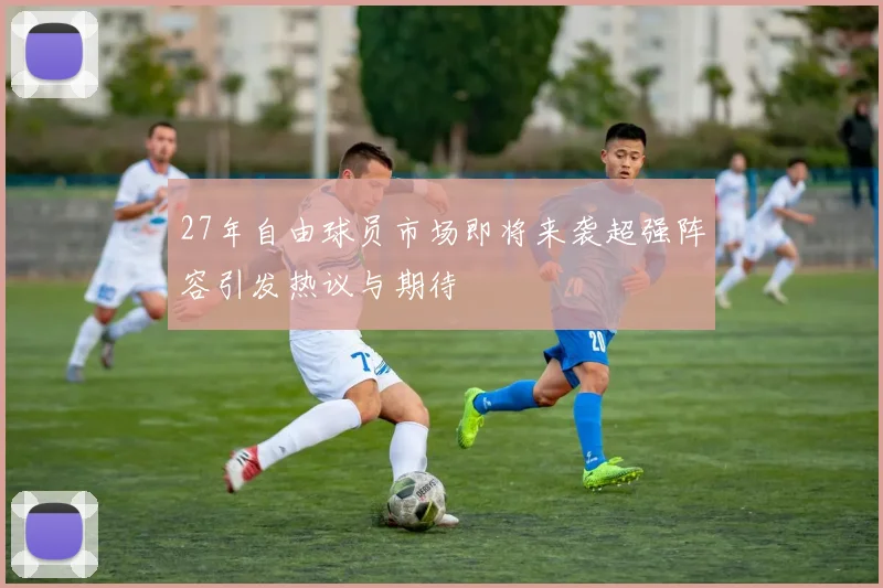 27年自由球员市场即将来袭超强阵容引发热议与期待