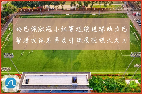姆巴佩欧冠小组赛连续进球助力巴黎进攻体系再度升级展现强大火力