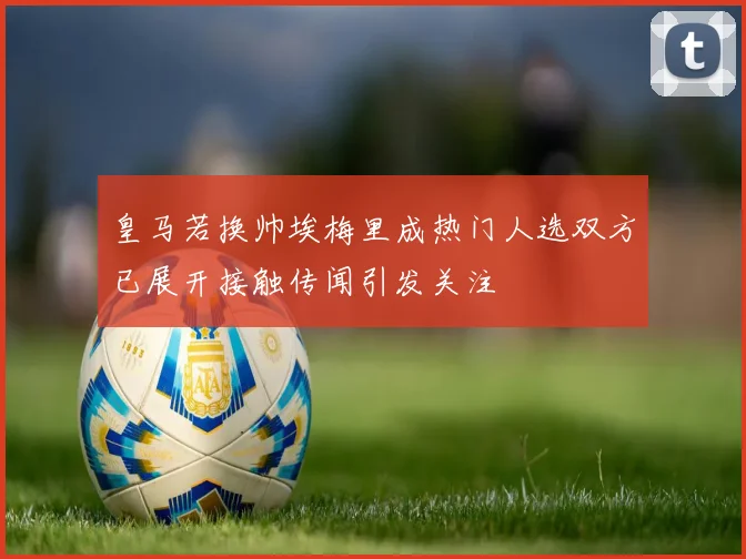 皇马若换帅埃梅里成热门人选双方已展开接触传闻引发关注