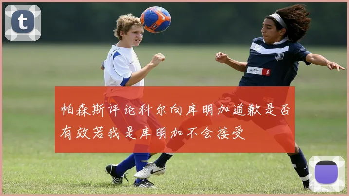 帕森斯评论科尔向库明加道歉是否有效若我是库明加不会接受