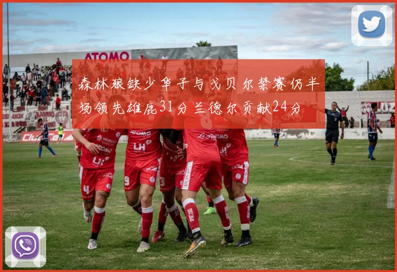 森林狼缺少华子与戈贝尔禁赛仍半场领先雄鹿31分兰德尔贡献24分