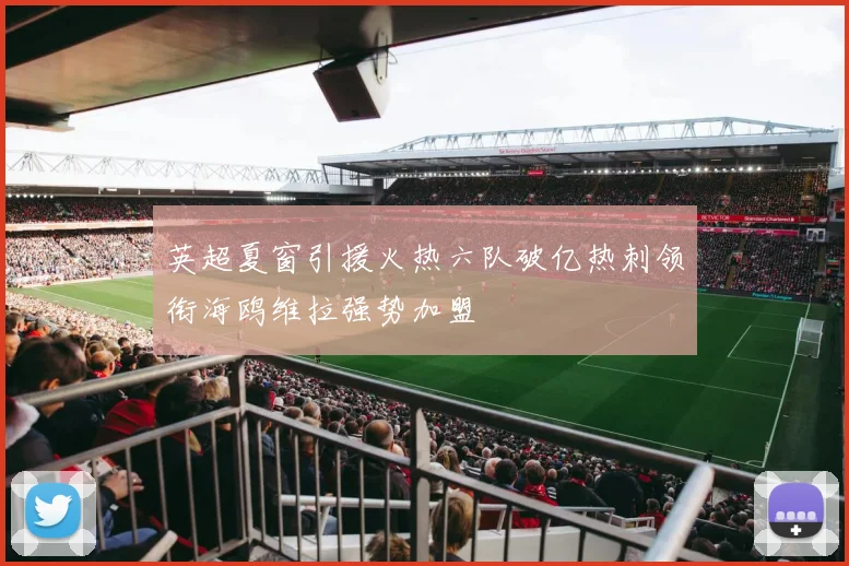 英超夏窗引援火热六队破亿热刺领衔海鸥维拉强势加盟