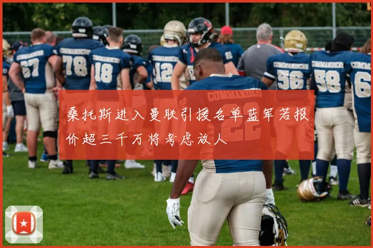 桑托斯进入曼联引援名单蓝军若报价超三千万将考虑放人