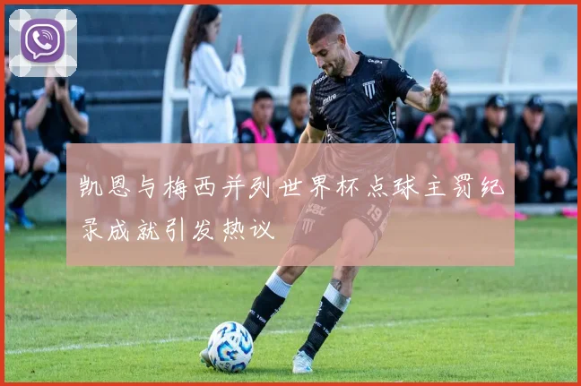 凯恩与梅西并列世界杯点球主罚纪录成就引发热议