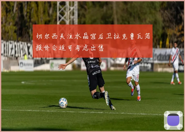 切尔西关注水晶宫后卫拉克鲁瓦若报价合适可考虑出售