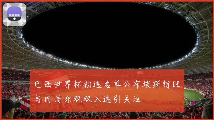 巴西世界杯初选名单公布埃斯特旺与内马尔双双入选引关注