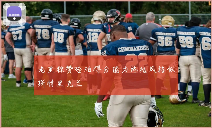 老里称赞哈珀得分能力终结风格似斯特里克兰