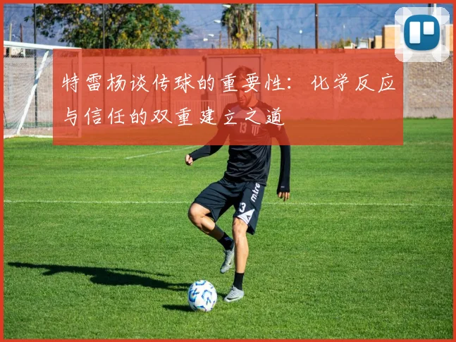 特雷杨谈传球的重要性：化学反应与信任的双重建立之道