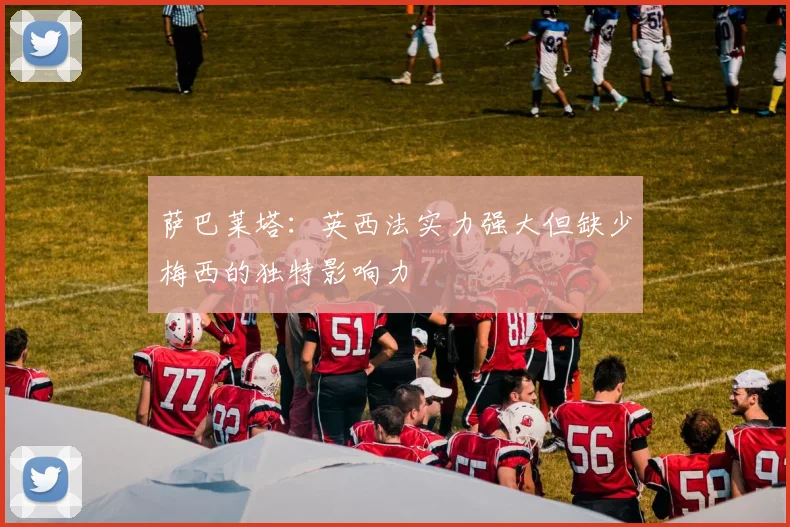 萨巴莱塔：英西法实力强大但缺少梅西的独特影响力