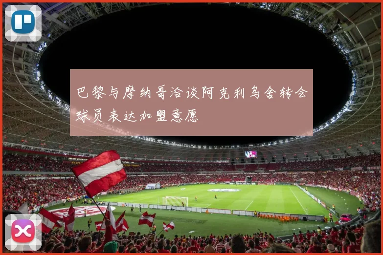 巴黎与摩纳哥洽谈阿克利乌舍转会球员表达加盟意愿