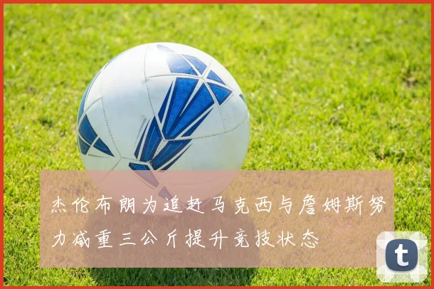 杰伦布朗为追赶马克西与詹姆斯努力减重三公斤提升竞技状态