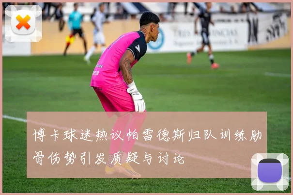 博卡球迷热议帕雷德斯归队训练肋骨伤势引发质疑与讨论